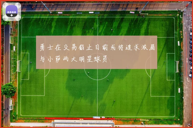 勇士在交易截止日前或将追求浓眉与小萨两大明星球员