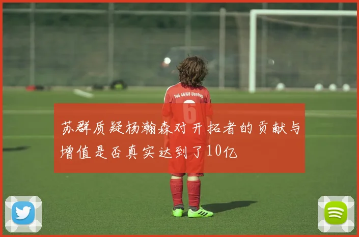 苏群质疑杨瀚森对开拓者的贡献与增值是否真实达到了10亿