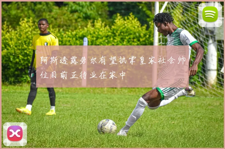 阿斯透露劳尔有望执掌皇家社会帅位目前正待业在家中