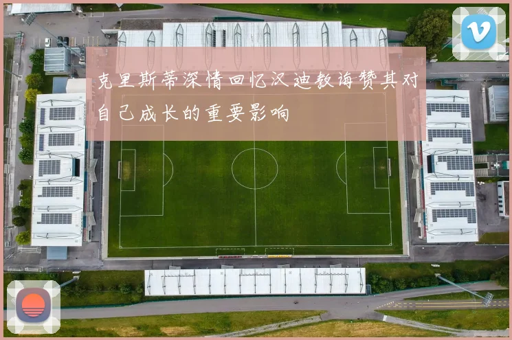 克里斯蒂深情回忆汉迪教诲赞其对自己成长的重要影响