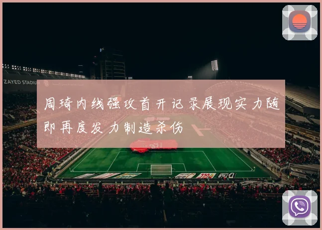 周琦内线强攻首开记录展现实力随即再度发力制造杀伤