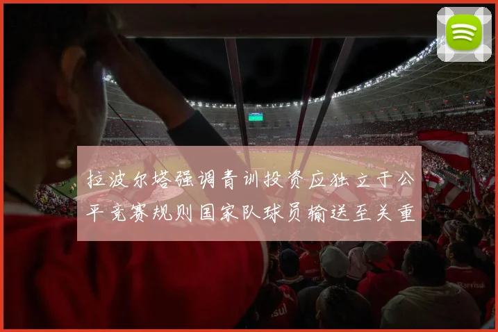 拉波尔塔强调青训投资应独立于公平竞赛规则国家队球员输送至关重要
