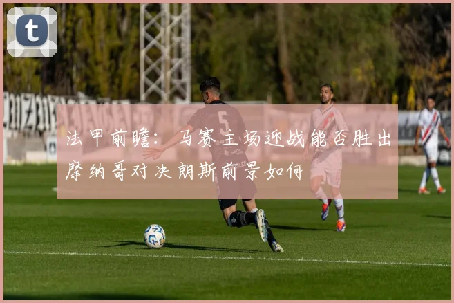 法甲前瞻：马赛主场迎战能否胜出摩纳哥对决朗斯前景如何