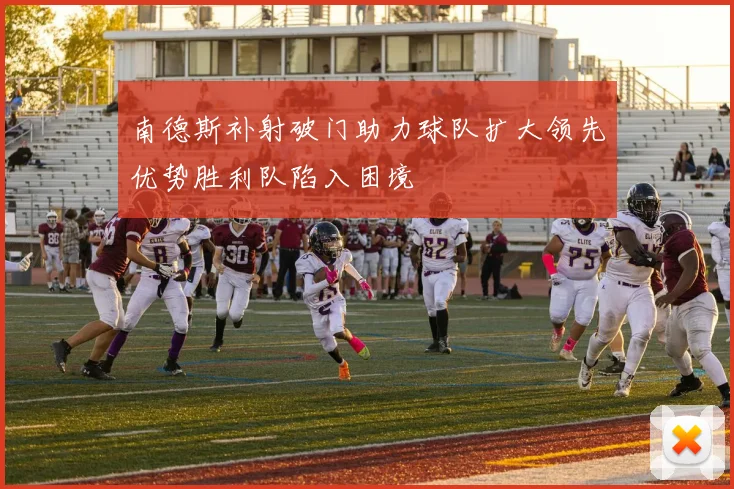 南德斯补射破门助力球队扩大领先优势胜利队陷入困境
