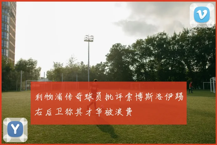 利物浦传奇球员批评索博斯洛伊踢右后卫称其才华被浪费