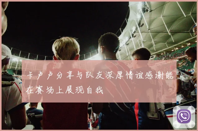 卡卢卢分享与队友深厚情谊感谢能在赛场上展现自我