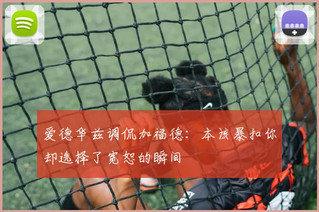 爱德华兹调侃加福德：本该暴扣你却选择了宽恕的瞬间