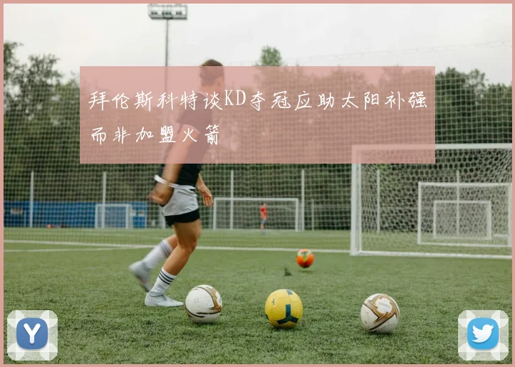 拜伦斯科特谈KD夺冠应助太阳补强而非加盟火箭