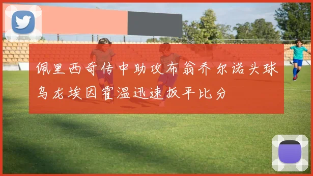 佩里西奇传中助攻布翁乔尔诺头球乌龙埃因霍温迅速扳平比分