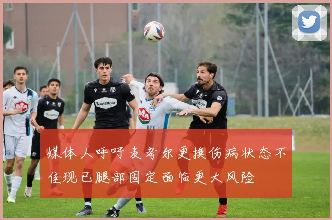 媒体人呼吁麦考尔更换伤病状态不佳现已腿部固定面临更大风险