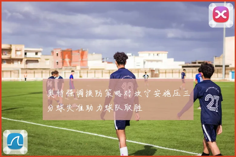 奥特强调换防策略对坎宁安施压三分球失准助力球队取胜