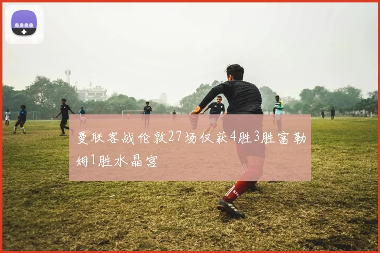 曼联客战伦敦27场仅获4胜3胜富勒姆1胜水晶宫