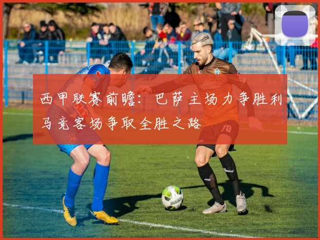 西甲联赛前瞻：巴萨主场力争胜利马竞客场争取全胜之路