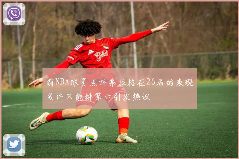 前NBA球员点评弗拉格在26届的表现或许只能排第六引发热议