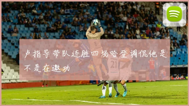 卢指导带队连胜四场哈登调侃他是不是在邀功
