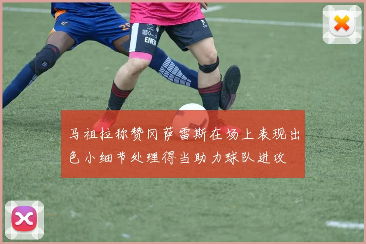 马祖拉称赞冈萨雷斯在场上表现出色小细节处理得当助力球队进攻