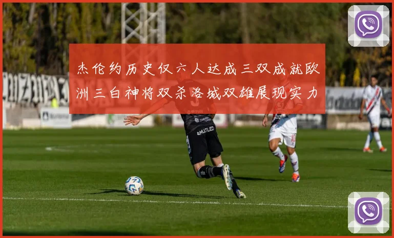 杰伦约历史仅六人达成三双成就欧洲三白神将双杀洛城双雄展现实力