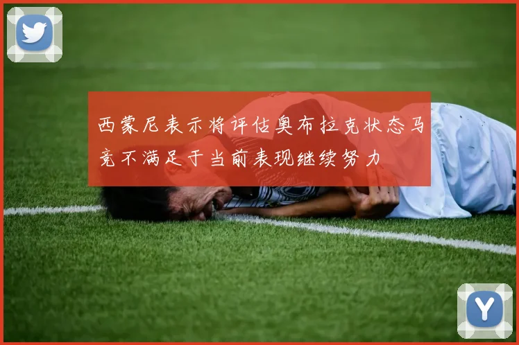 西蒙尼表示将评估奥布拉克状态马竞不满足于当前表现继续努力