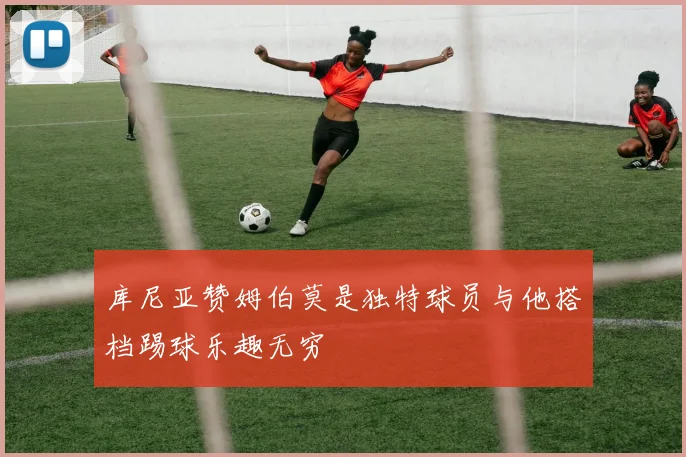 库尼亚赞姆伯莫是独特球员与他搭档踢球乐趣无穷