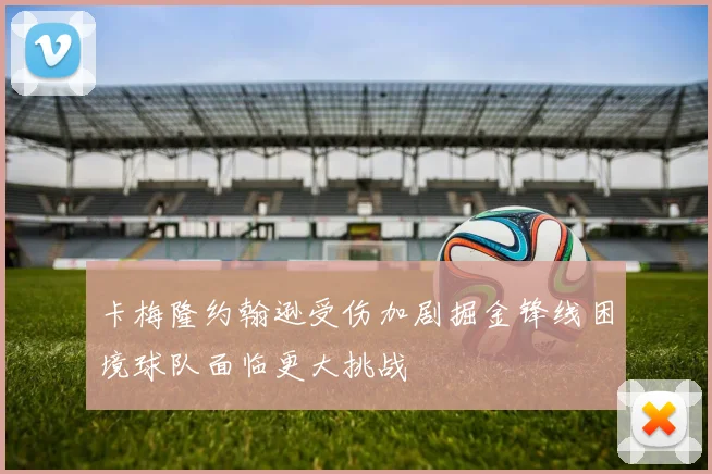 卡梅隆约翰逊受伤加剧掘金锋线困境球队面临更大挑战