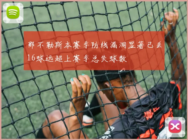 那不勒斯本赛季防线漏洞显著已丢16球远超上赛季总失球数