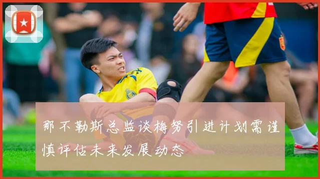 那不勒斯总监谈梅努引进计划需谨慎评估未来发展动态