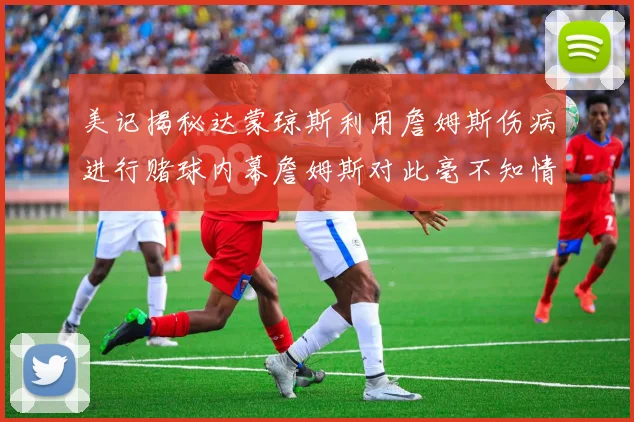 美记揭秘达蒙琼斯利用詹姆斯伤病进行赌球内幕詹姆斯对此毫不知情