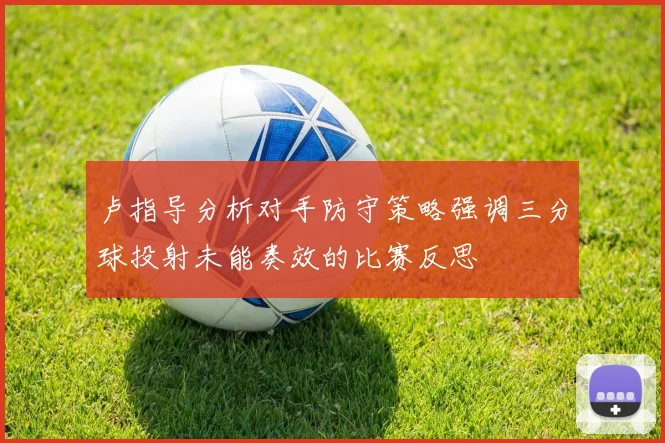 卢指导分析对手防守策略强调三分球投射未能奏效的比赛反思