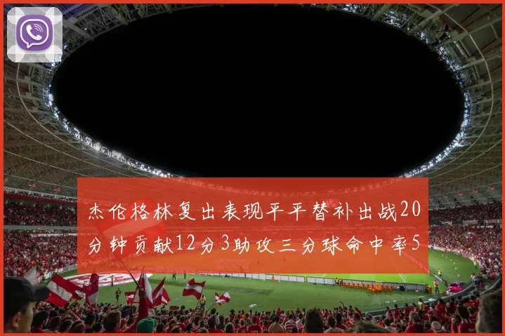 杰伦格林复出表现平平替补出战20分钟贡献12分3助攻三分球命中率50