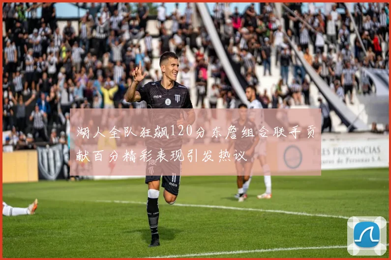 湖人全队狂飙120分东詹组合联手贡献百分精彩表现引发热议