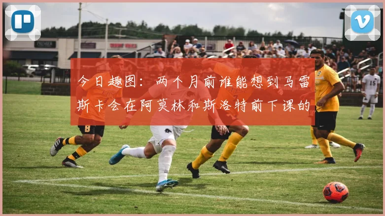 今日趣图：两个月前谁能想到马雷斯卡会在阿莫林和斯洛特前下课的戏剧性转折