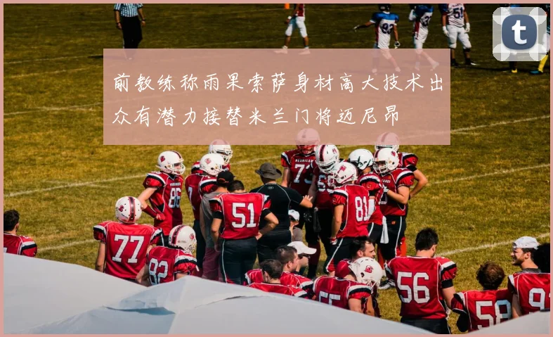 前教练称雨果索萨身材高大技术出众有潜力接替米兰门将迈尼昂