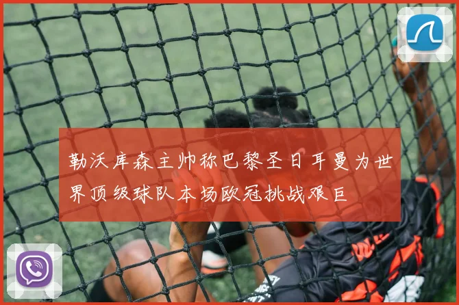 勒沃库森主帅称巴黎圣日耳曼为世界顶级球队本场欧冠挑战艰巨