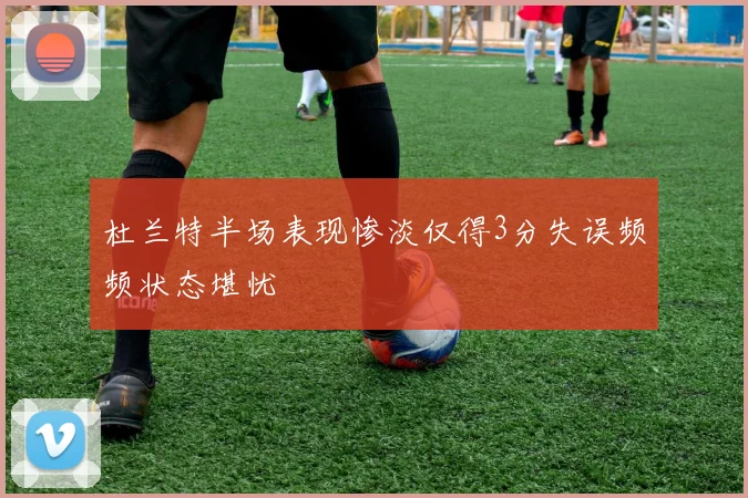 杜兰特半场表现惨淡仅得3分失误频频状态堪忧