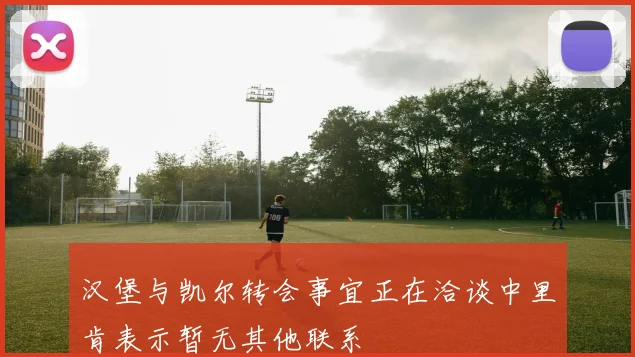 汉堡与凯尔转会事宜正在洽谈中里肯表示暂无其他联系