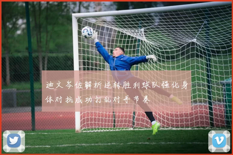 迪文岑佐解析逆转胜利球队强化身体对抗成功打乱对手节奏