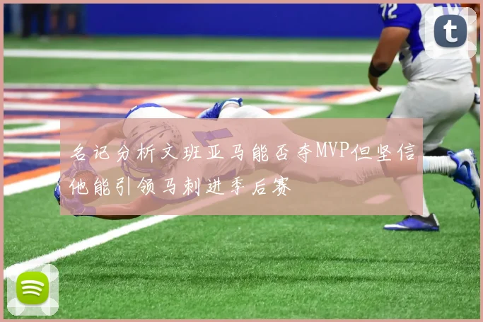 名记分析文班亚马能否夺MVP但坚信他能引领马刺进季后赛