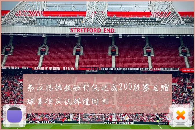 弗拉格执教独行侠达成200胜赛后赠球基德庆祝辉煌时刻