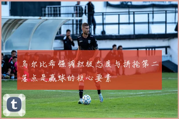 乌尔比希强调积极态度与拼抢第二落点是赢球的核心要素
