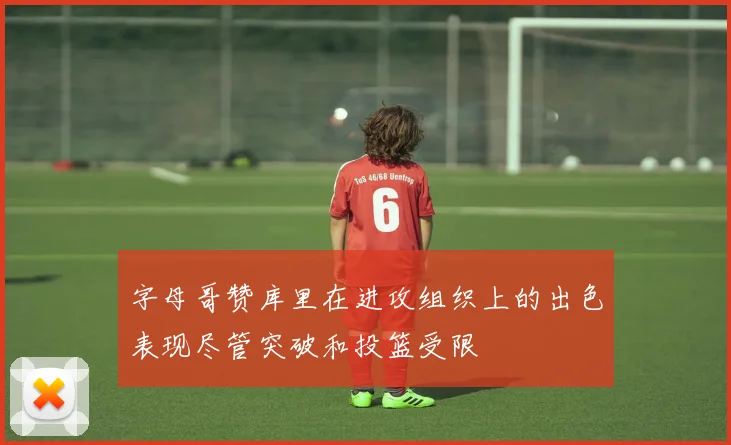 字母哥赞库里在进攻组织上的出色表现尽管突破和投篮受限