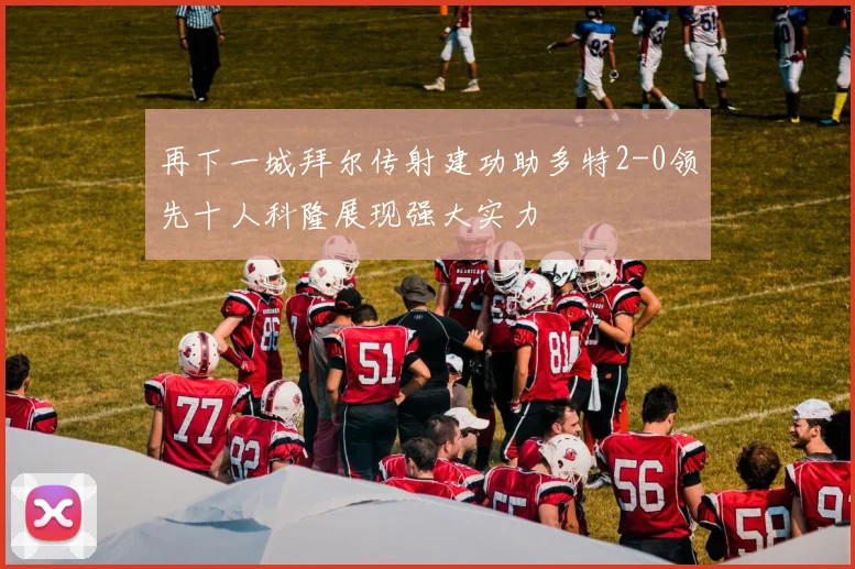 再下一城拜尔传射建功助多特2-0领先十人科隆展现强大实力