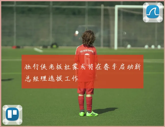 独行侠老板杜蒙或将在春季启动新总经理选拔工作