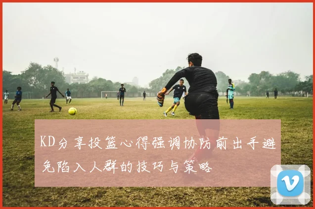 KD分享投篮心得强调协防前出手避免陷入人群的技巧与策略