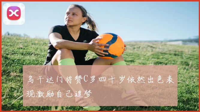 乌干达门将赞C罗四十岁依然出色表现激励自己追梦