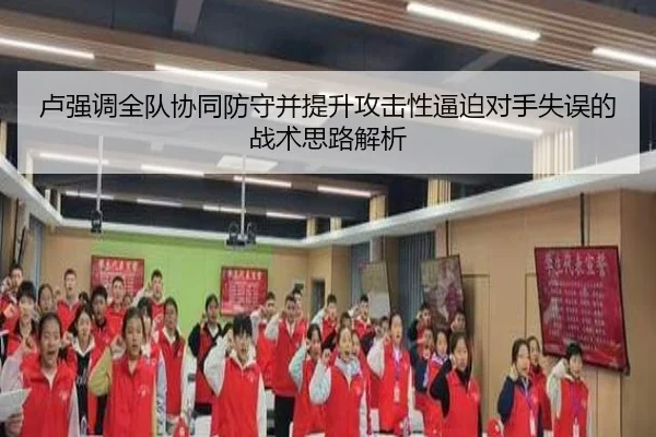 卢强调全队协同防守并提升攻击性逼迫对手失误的战术思路解析